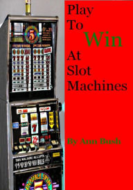 Title: Play To Win At Slot Machines, Author: Ann Bush