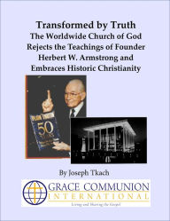 Title: Transformed by Truth: The Worldwide Church of God Rejects the Teachings of Founder Herbert W. Armstrong and Embraces Historic Christianity, Author: Joseph Tkach