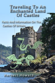 Title: Traveling To An Enchanted Land Of Castles: Facts And Information On The Castles Of Britain, Author: Herbert Howard