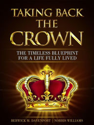 Title: Taking Back The Crown; The Timeless Blueprint for a Life Fully Lived, Author: Berwick Mahdi Davenport & Norris Williams II