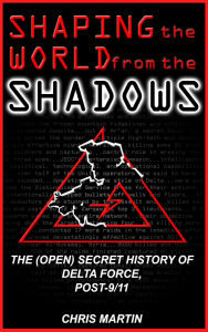 Title: Shaping the World from the Shadows: The (Open) Secret History of Delta Force Post-9/11, Author: Chris Martin