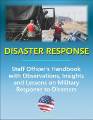 Title: Disaster Response: Staff Officer's Handbook with Observations, Insights, and Lessons - Comprehensive Information on Military Response to Natural Disasters, Emergency Management, Terrorism, Author: Progressive Management