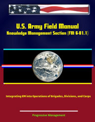 Title: U.S. Army Field Manual: Knowledge Management Section (FM 6-01.1) - Integrating KM into Operations of Brigades, Divisions, and Corps, Author: Progressive Management