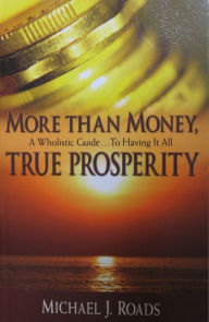 Title: More Than Money, True Prosperity: A Wholistic Guide to Having It All, Author: Michael J Roads