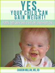 Title: Yes, Your Child Can Gain Weight! Healthy, High Calorie Foods To Feed Your Underweight Child., Author: Sharon Millan