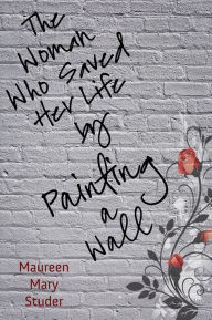 Title: The Woman Who Saved Her Life by Painting a Wall, Author: Maureen Mary Studer