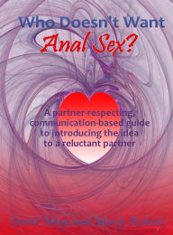 Title: Who Doesn't Want Anal Sex?: A Partner-Respecting, Communication-Based Guide to Introducing the Idea to a Reluctant Partner, Author: Daniel Mays