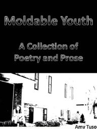 Title: Moldable Youth: A Collection of Poetry and Prose, Author: Amy Tuso