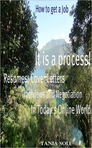 Title: How to Get a Job: It is a process! Resumes, Cover Letters, Interviews and Negotiation in Today's Online World, Author: Tania Sole