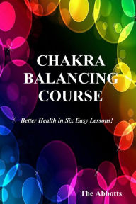 Title: Chakra Balancing Course: Better Health In Six Easy Lessons, Author: The Abbotts