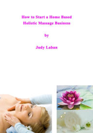 Title: How to Start a Home Based Holistic Massage Business, Author: Judy Laban