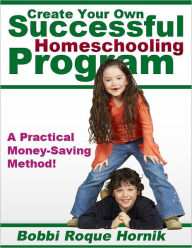 Title: Create Your Own Successful Homeschooling Program: A Practical Money-Saving Method for Designing Lessons, Worksheets, Projects, Assessment, and Even Your Own Homeschooling Curriculum!, Author: Bobbi Roque Hornik