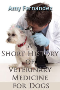 Title: A Short History of Veterinary Medicine for Dogs, Author: Amy Fernandez