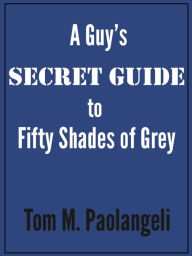 Title: A Guy's Secret Guide to Fifty Shades of Grey, Author: Tom Paolangeli