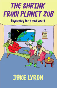 Title: The Shrink from Planet Zob: Psychiatry for a Mad World, Author: Jake Lyron