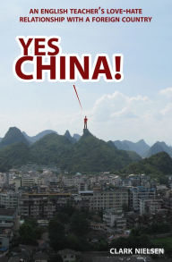 Title: Yes China! An English Teacher's Love-Hate Relationship with a Foreign Country, Author: Clark Nielsen