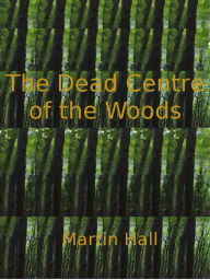 Title: The Dead Centre of the Woods, Author: Martin Hall