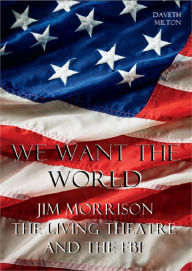 Title: We Want The World: Jim Morrison, The Living Theatre and the FBI, Author: Daveth Milton