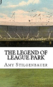 Title: The Legend of League Park, Author: Amy Stilgenbauer