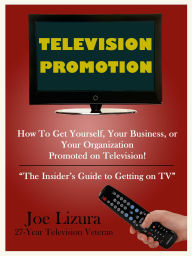 Title: TELEVISION PROMOTION: How to Get Yourself, Your Business, or Your Organization Promoted on TV - the insider's guide to getting on TV, Author: Joe Lizura