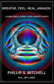 Title: Breathe, Feel, Heal, Awaken: Living and Loving Your Heart's Path, Author: Phillip Mitchell