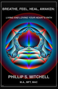 Title: Breathe, Feel, Heal, Awaken: Living and Loving Your Heart's Path, Author: Phillip Mitchell