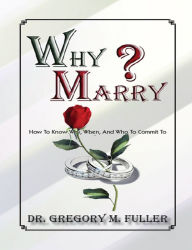 Title: Why Marry: How To Know Why, When and Who To Commit To, Author: Gregory Fuller