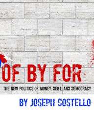 Title: Of, By, For: The New Politics of Money, Debt & Democracy, Author: Joe Costello