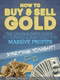 Title: How to Buy & Sell Gold: The Quick & Dirty Guide to Flipping Scrap Gold For Massive Profits .. Starting Tonight!, Author: Matt Wallace