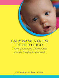 Title: Baby Names From Puerto Rico: Trendy, Creative and Unique Names from the Island of Enchantment, Author: Jared Romey