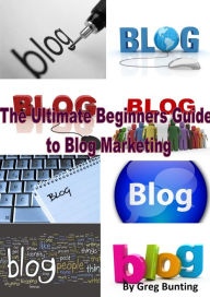 Title: The Ultimate Beginners Guide to Blog Marketing, Author: Greg Bunting