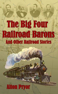 Title: The Big Four Railroad Barons and Other Railroad Stories, Author: Alton Pryor
