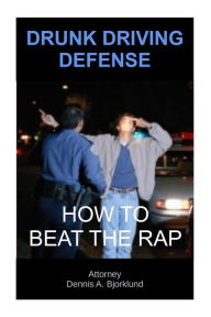 Title: Drunk Driving Defense: How to Beat the Rap, Author: Attorney Dennis A. Bjorklund