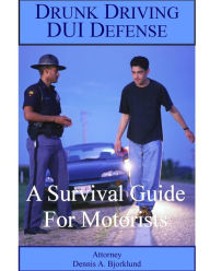 Title: Drunk Driving DUI Defense: A Survival Guide For Motorists, Author: Attorney Dennis A. Bjorklund