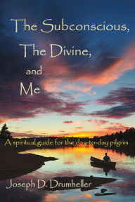 Title: The Subconscious, The Divine, and Me: A Spiritual Guide for the Day-to-Day Pilgrim, Author: Joseph Drumheller