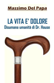 Title: LA VITA E' DOLORE: Disumana umanità di Dr. House, Author: Massimo Del Papa