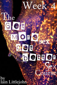 Title: The Get More Sex, Get Better Sex Course: Week 4, Author: Iain Littlejohn