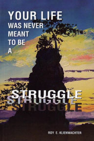 Title: Your Life Was Never Meant to be a Struggle, Author: Roy E. Klienwachter