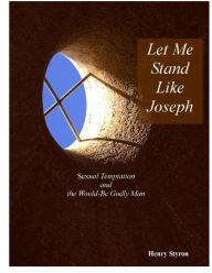 Title: Let Me Stand Like Joseph: Sexual Temptation and The Would-Be Godly Man, Author: Henry Styron