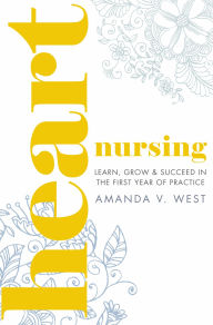 Title: Heart Nursing: Learn, Grow & Succeed in the First Year of Practice, Author: Amanda West