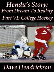 Title: Hendu's Story: From Dream To Reality, Part VI: College Hockey, Author: David Hendrickson