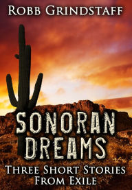 Title: Sonoran Dreams: Three short stories from exile, Author: Robb Grindstaff