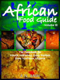 Title: African Food Guide- The Cookbook for Mouth Watering Soup Recipes from Northern Nigeria Vol. III, Author: A.N. Anih