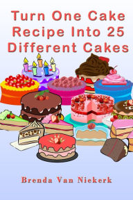 Title: Turn One Cake Recipe Into 25 Different Cakes, Author: Brenda Van Niekerk