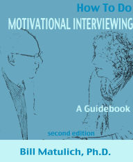 Title: How To Do Motivational Interviewing: A guidebook for beginners, Author: Bill Matulich