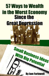 Title: 57 Ways to Wealth in the Worst Economy Since the Great Depression: Small Business Ideas With Big Potential, Author: Iam Farinwell