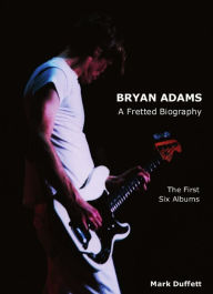 Title: Bryan Adams: A Fretted Biography - The First Six Albums, Author: Mark Duffett