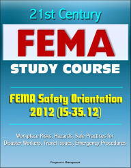 Title: 21st Century FEMA Study Course: FEMA Safety Orientation 2012 (IS-35.12) - Workplace Risks, Hazards, Safe Practices for Disaster Workers, Travel Issues, Emergency Procedures, Author: Progressive Management
