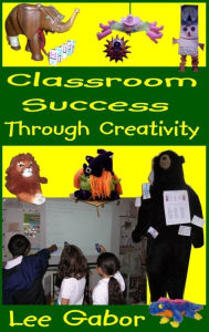 Title: Classroom Success Through Creativity, Author: Lee Gabor