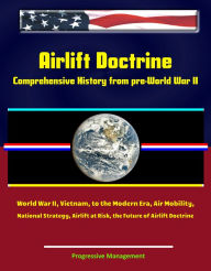 Title: Airlift Doctrine: Comprehensive History from pre-World War II, World War II, Vietnam, to the Modern Era, Air Mobility, National Strategy, Airlift at Risk, the Future of Airlift Doctrine, Author: Progressive Management